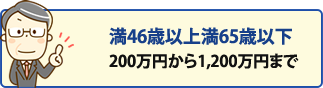 満46歳以上満65歳以下 200万円から1,200万円まで